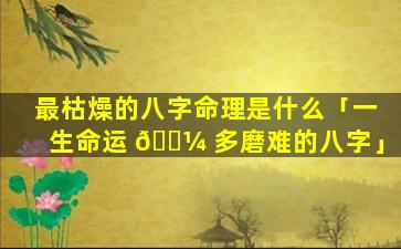 最枯燥的八字命理是什么「一生命运 🌼 多磨难的八字」